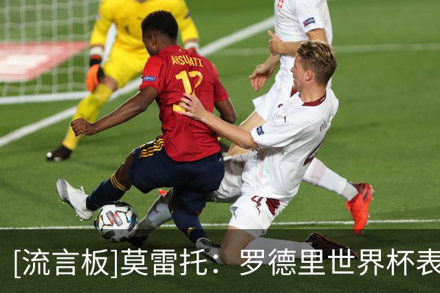[流言板]莫雷托：罗德里世界杯表现出色，皇马内部有成员施压签下他